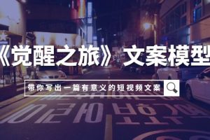 (7776期)《觉醒之旅》文案模型,带着你用你的一件小事写出一篇有意义的短视频文案