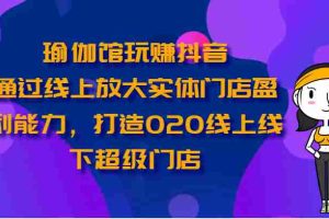 瑜伽馆玩赚抖音-通过线上放大实体门店盈利能力，打造O2O线上线下超级门店
