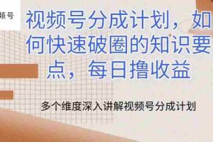 视频号分成计划，如何快速破圈的知识要点，每日撸收益【揭秘】