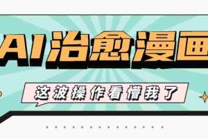 AI国风治愈漫画文案玩法，条条都是爆款，1个作品收益500+【视频+软件】