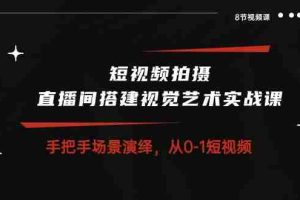 短视频拍摄+直播间搭建视觉艺术实战课：手把手场景演绎从0-1短视频（8节课）
