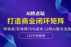 Ai终点站-打造商业闭环矩阵，帮电商/实体降70%成本，12款Ai联合深度实战