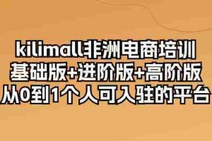 kilimall非洲电商培训，基础版+进阶版+高阶版 从0-1个人可入驻的平台（12节）
