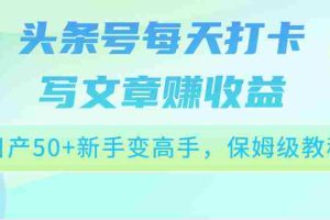 头条号每天打卡写文章赚收益，日产50+新手变高手，保姆级教程