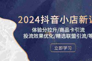 2024抖音小店新课，体验分拉升/商品卡引流/投流效果优化/精选联盟引流/等