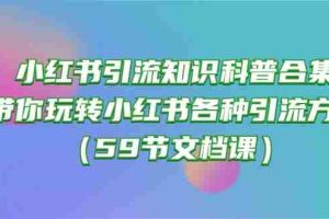 小红书引流知识科普合集，带你玩转小红书各种引流方法（59节文档课）