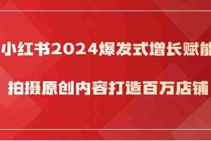 小红书2024爆发式增长赋能，拍摄原创内容打造百万店铺！