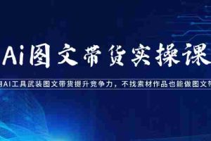 Ai图文带货实操课-用AI工具武装图文带货提升竞争力，不找素材作品也能做图文带货