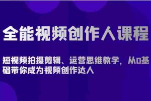全能视频创作人课程-短视频拍摄剪辑、运营思维教学，从0基础带你成为视频创作达人