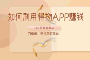 如何利用得物APP赚收益，100粉就可以赚收益，门槛低，坚持就有收益