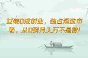 女装0成创业，独占潮流市场，从0到月入万不是梦！