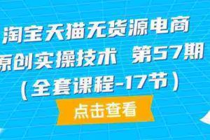 淘宝天猫无货源电商原创实操技术第57期（全套课程-17节）