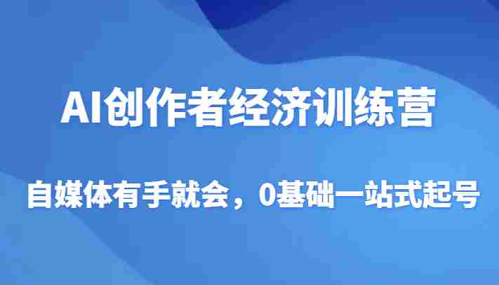 AI创作者经济训练营，自媒体有手就会，0基础一站式起号