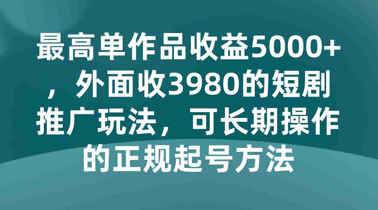最高单作品收益5000+,外面收3980的短剧推广玩法,可长期操作的正规起号方法 最高单作品收益5000+,外面收3980的短剧推广玩法,可长期操作的正规起号方法