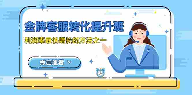 金牌客服-转化提升班,利润率最快增长的方法之一(9节课) 金牌客服-转化提升班,利润率最快增长的方法之一(9节课)