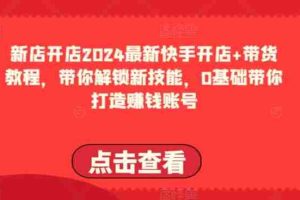2024最新快手开店+带货教程，带你解锁新技能，0基础带你打造赚钱账号