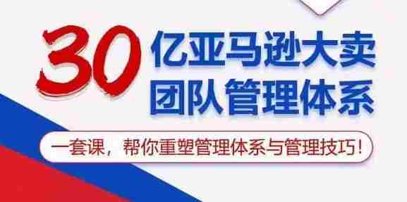 30亿亚马逊大卖团队管理体系，一套课，帮你重塑管理体系与管理技巧