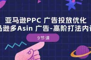 亚马逊PPC 广告投放优化：亚马逊多Asin 广告-高阶打法内训班-9节课