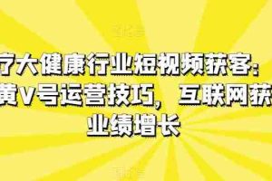 医疗大健康行业短视频获客：医生黄V号运营技巧，互联网获客业绩增长