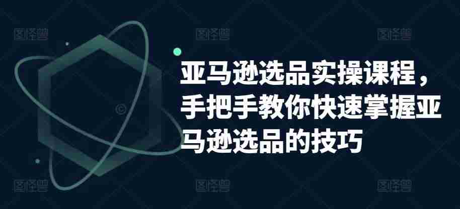 亚马逊选品实操课程，手把手教你快速掌握亚马逊选品的技巧