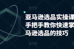 亚马逊选品实操课程，手把手教你快速掌握亚马逊选品的技巧