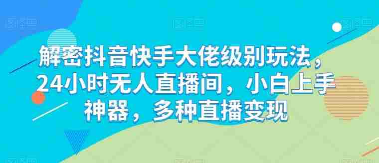 解密抖音快手大佬级别玩法，24小时无人直播间，小白上手神器，多种直播变现【揭秘】