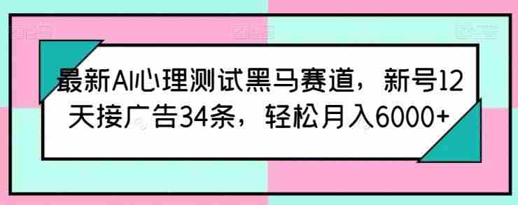 最新AI心理测试黑马赛道，新号12天接广告34条，轻松月入6000+【揭秘】