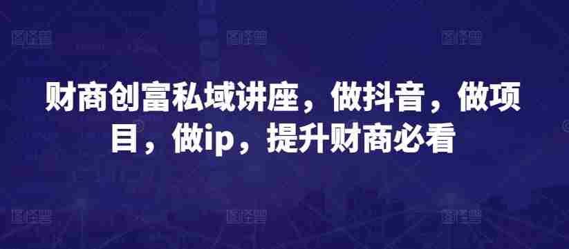 财商创富私域讲座，做抖音，做项目，做ip，提升财商必看