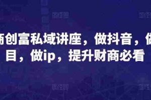 财商创富私域讲座，做抖音，做项目，做ip，提升财商必看