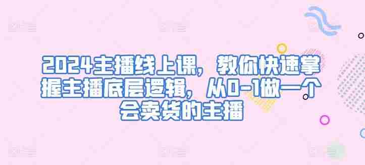 2024主播线上课，教你快速掌握主播底层逻辑，从0-1做一个会卖货的主播