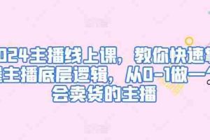 2024主播线上课，教你快速掌握主播底层逻辑，从0-1做一个会卖货的主播