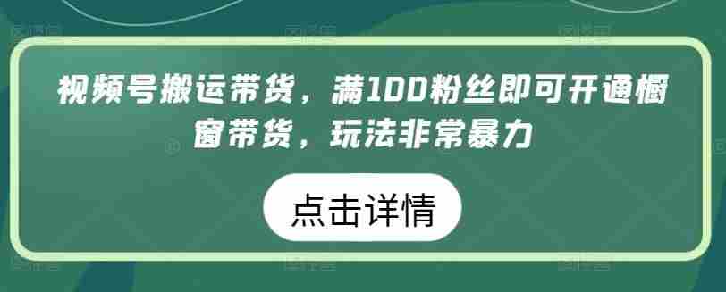 视频号搬运带货，满100粉丝即可开通橱窗带货，玩法非常暴力【揭秘】