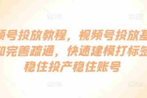 视频号投放教程，​视频号投放基础认知完善疏通，快速建模打标签，稳住投产稳住账号