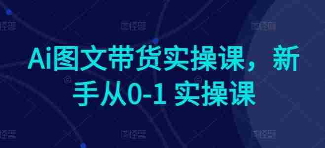 Ai图文带货实操课，新手从0-1 实操课