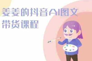 姜姜的抖音AI图文带货课程-姜姜抖音2024