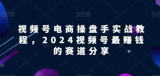 视频号电商实战教程,2024视频号最赚钱的赛道分享
