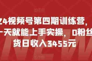 2024视频号第四期训练营，新手一天就能上手实操，0粉丝带货日收入3455元