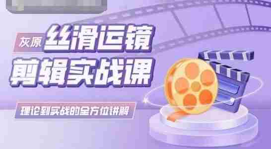 灰原丝滑运镜剪辑实战课，理论到实践的全方位讲解