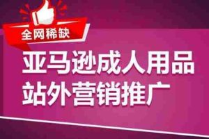 亚马逊成人用品站外营销推广，​成人用品新品推广方案，助力打造类目爆款