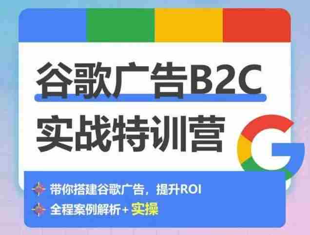 谷歌广告B2C实战特训营,500+谷歌账户总结经验,实战演示如何从0-1搭建广告账户