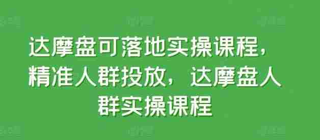 达摩盘可落地实操课程,精准人群投放,达摩盘人群实操课程