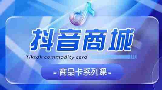 抖音商品卡系列课程，大模块【认知】【基础】【运营】【玩法】系统教学
