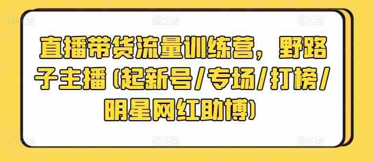 直播带货流量训练营，野路子主播(起新号/专场/打榜/明星网红助博)