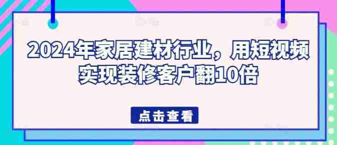 2024年家居建材行业,用短视频实现装修客户翻10倍