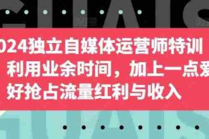 2024独立自媒体运营师特训营，利用业余时间，加上一点爱好抢占流量红利与收入