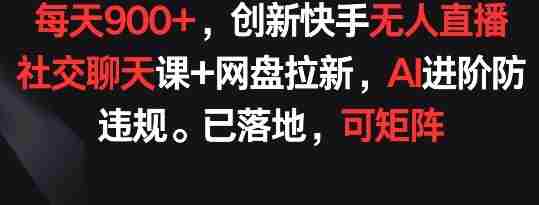 每天900+,创新快手无人直播社交聊天课+网盘拉新,AI进阶防违规 已落地 可矩阵【揭秘】
