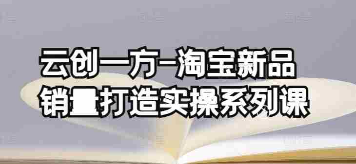 云创一方-淘宝新品销量打造实操系列课，基础销量打造(4课程)+补单渠道分析(4课程)