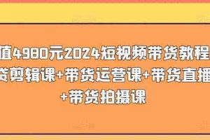 价值4980元2024短视频带货教程，带贷剪辑课+带货运营课+带货直播课+带货拍摄课