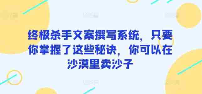 终极杀手文案撰写系统,只要你掌握了这些秘诀,你可以在沙漠里卖沙子