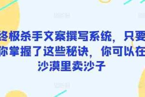 终极杀手文案撰写系统，只要你掌握了这些秘诀，你可以在沙漠里卖沙子